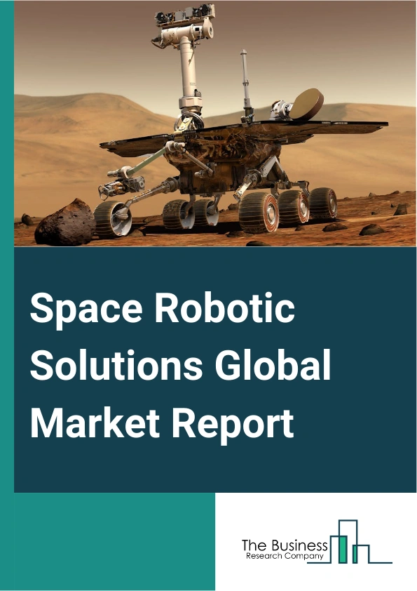 Space Robotic Solutions Global Market Report 2024 – By Solution (Remotely Operated Vehicles, Remote Manipulator System, Software, Services), By Application ( Deep Space, Near Space, Ground), By End User (Commercial, Government) – Market Size, Trends, And Global Forecast 2024-2033