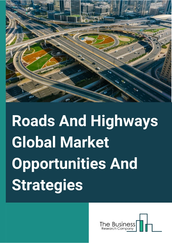 Roads And Highways Market 2024 – By Product Type (Road Construction And Maintenance, Highway Construction And Maintenance), By Road Type (Main Roads, Secondary Roads, Tertiary Roads And Local Roads), And By Region, Opportunities And Strategies – Global Forecast To 2033