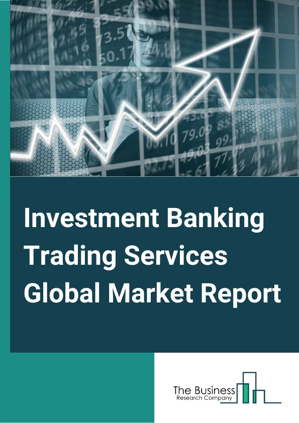 Investment Banking Trading Services Global Market Report 2024 – By Service Type (Equity Underwriting And Debt Underwriting Services, Trading And Related Services, Financial Advisory, Other Service Types), By Industry Vertical (BFSI, Healthcare, Manufacturing, Energy And Utilities, IT And Telecom, Retail And Consumer Goods, Media And Entertainment, Other Industry Vertical) – Market Size, Trends, And Global Forecast 2024-2033