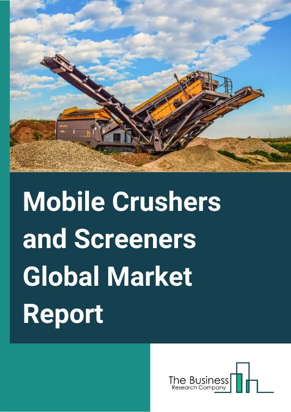 Mobile Crushers and Screeners Global Market Report 2024 – By Type (Mobile Crusher, Mobile Screener), By Solutions (Products, Aftermarket), By Equipment Usages (New, Used), By End Users (Stone Quarry, Construction, Mining, Material Recycling, Other End Users) – Market Size, Trends, And Global Forecast 2024-2033