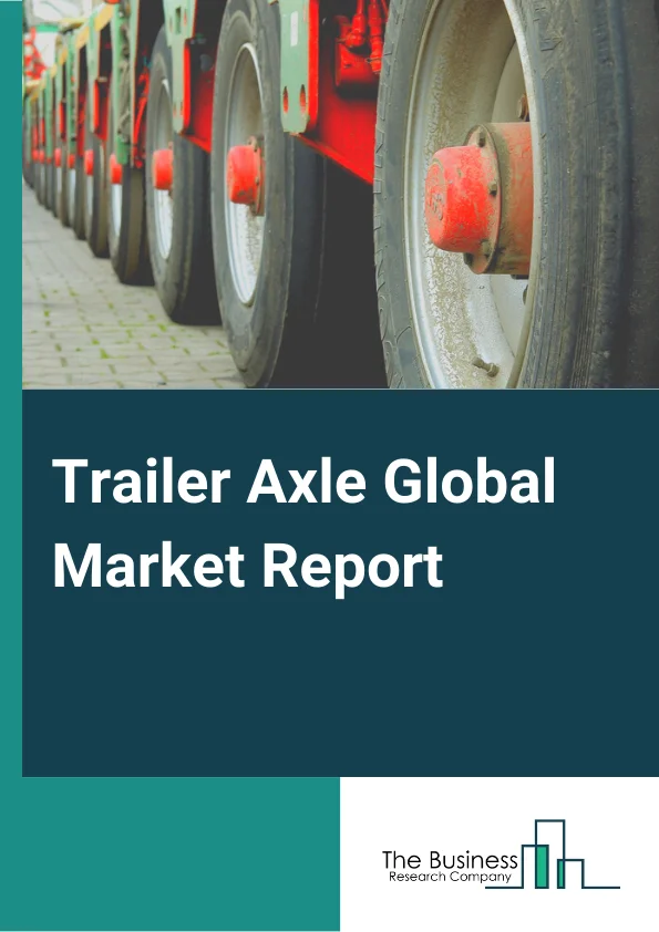 Trailer Axle Global Market Report 2024 – By Axle Type( Single Axle, Tandem axle, Three or more than three-axle ), By Trailer Type( Dry van and box, Refrigerator, Chemicals and Liquid, Tippers, Flatbed, Other Trailers), By Application( Lightweight Trailers, Medium-weight Trailers, Heavy Trailers) – Market Size, Trends, And Global Forecast 2024-2033
