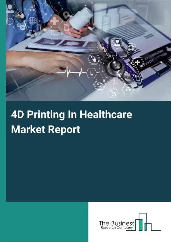 4D Printing In Healthcare Market Report 2026 4D Printing In Healthcare Market Report 2026