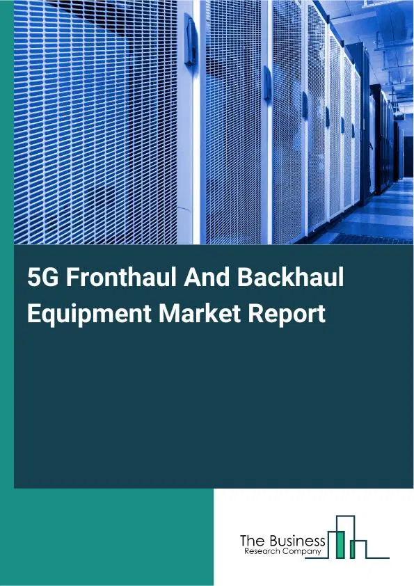 5G Fronthaul And Backhaul Equipment Market Report 2026 5G Fronthaul And Backhaul Equipment Market Report 2026