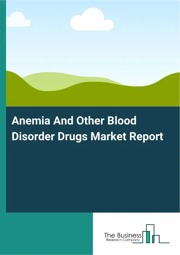 Global Anemia And Other Blood Disorder Drugs Market Report 2026 Global Anemia And Other Blood Disorder Drugs Market Report 2026