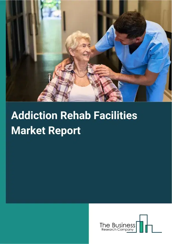Addiction Rehab Facilities Market Report 2026 Addiction Rehab Facilities Market Report 2026