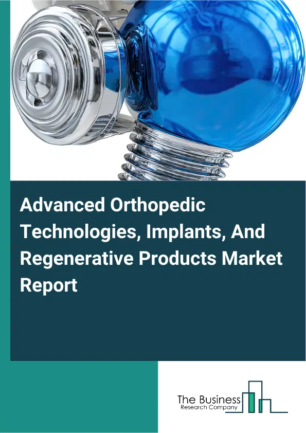 Advanced Orthopedic Technologies, Implants, And Regenerative Products Market Report 2026 Advanced Orthopedic Technologies, Implants, And Regenerative Products Market Report 2026