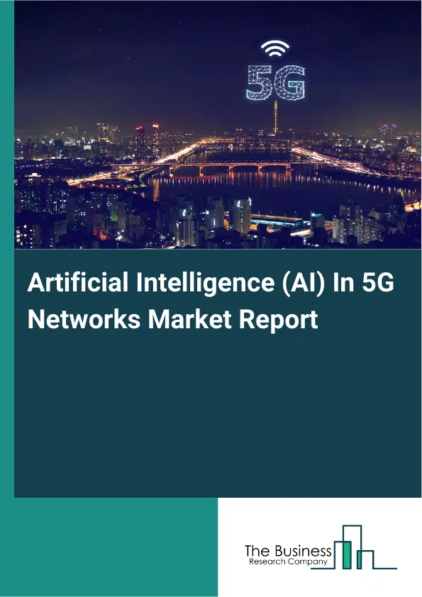 Artificial Intelligence (AI) In 5G Networks Market Report 2026 Artificial Intelligence (AI) In 5G Networks Market Report 2026
