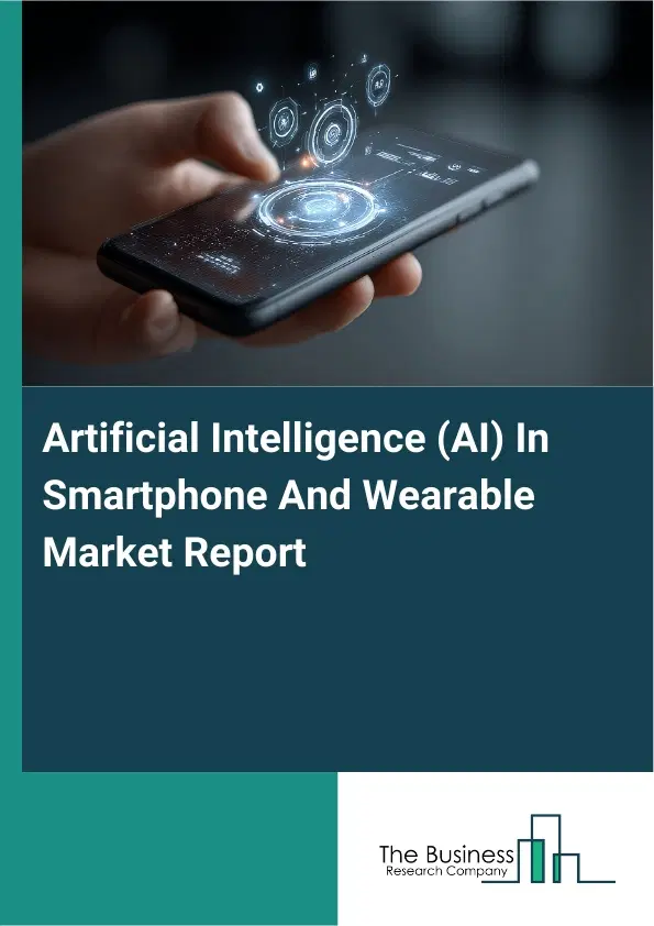 Artificial Intelligence (AI) In Smartphone And Wearable Market Report 2026 Artificial Intelligence (AI) In Smartphone And Wearable Market Report 2026