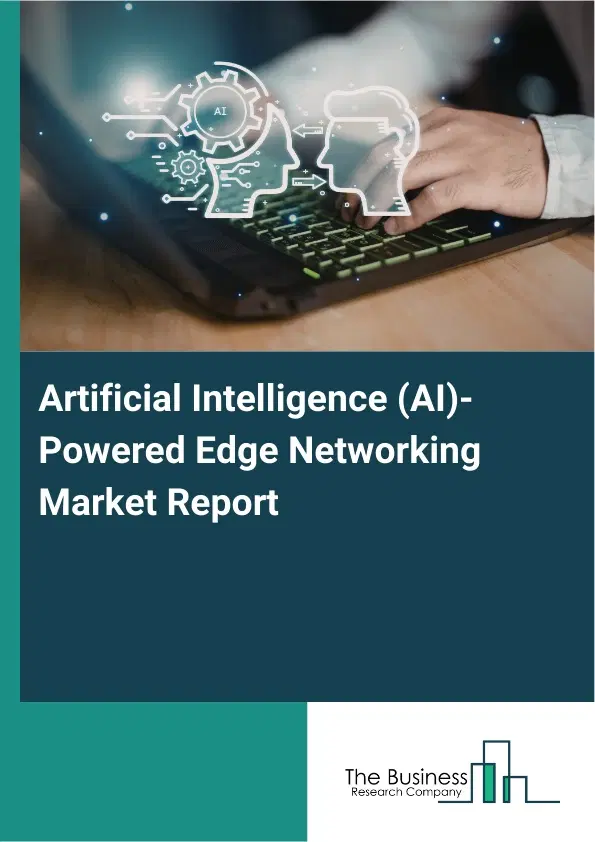 Artificial Intelligence (AI)-Powered Edge Networking Market Report 2026 Artificial Intelligence (AI)-Powered Edge Networking Market Report 2026