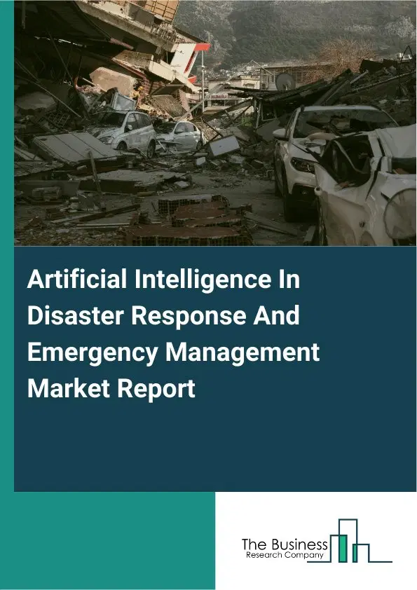 Artificial Intelligence In Disaster Response And Emergency Management Market Report 2026 Artificial Intelligence In Disaster Response And Emergency Management Market Report 2026