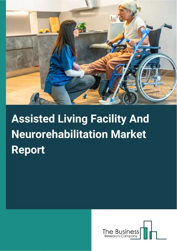 Global Assisted Living Facility And Neurorehabilitation Market Report 2026 Global Assisted Living Facility And Neurorehabilitation Market Report 2026