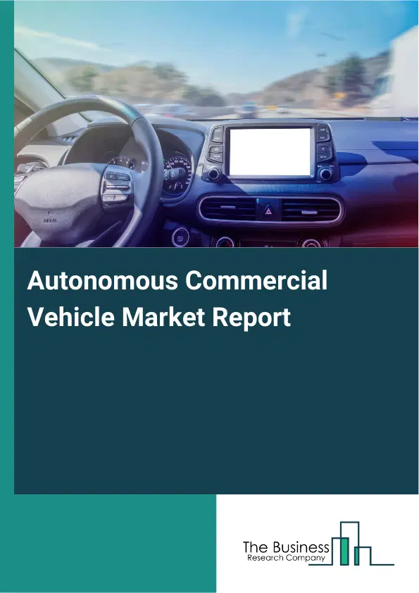 Global Autonomous Commercial Vehicle Market Report 2026 Global Autonomous Commercial Vehicle Market Report 2026