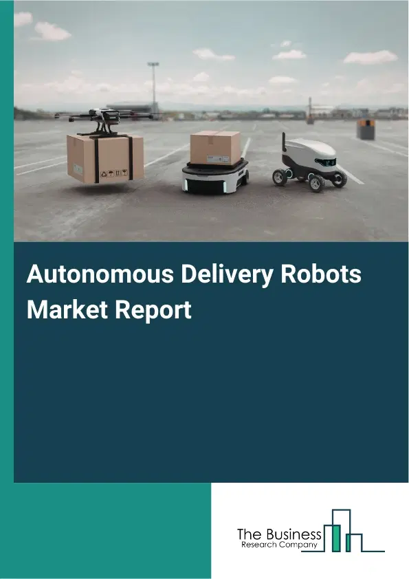 Autonomous Delivery Robots Market Report 2026 Autonomous Delivery Robots Market Report 2026