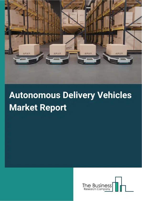 Autonomous Delivery Vehicles Market Report 2026 Autonomous Delivery Vehicles Market Report 2026