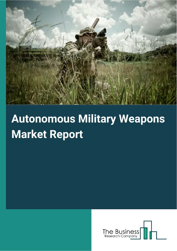 Global Autonomous Military Weapons Market Report 2026 Global Autonomous Military Weapons Market Report 2026