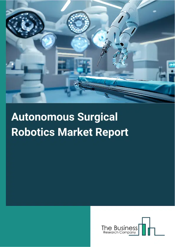 Global Autonomous Surgical Robotics Market Report 2026 Global Autonomous Surgical Robotics Market Report 2026