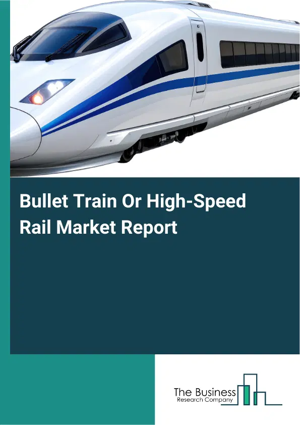Bullet Train Or High-Speed Rail Market Report 2026 Bullet Train Or High-Speed Rail Market Report 2026