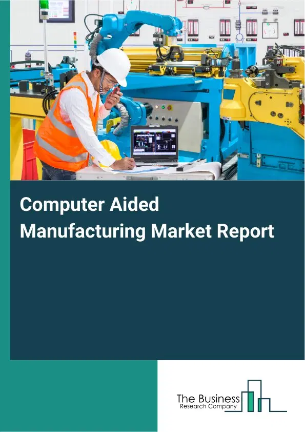 Computer Aided Manufacturing Market Report 2026 Computer Aided Manufacturing Market Report 2026