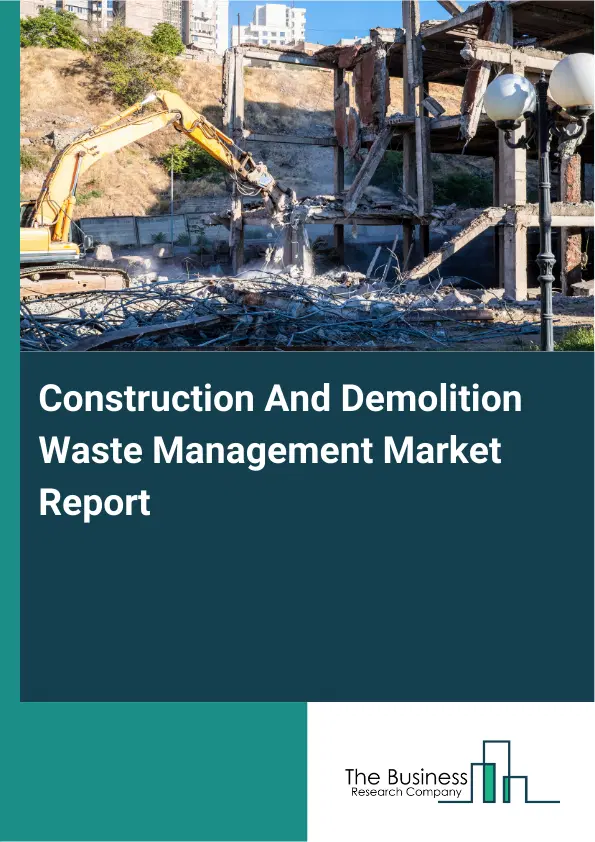 Construction And Demolition Waste Management Market Report 2026 Construction And Demolition Waste Management Market Report 2026