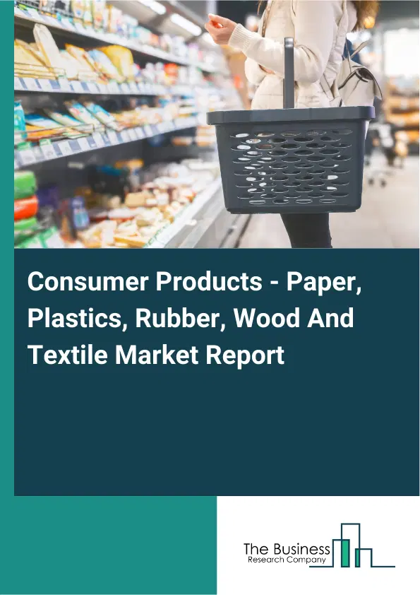 Consumer Products - Paper, Plastics, Rubber, Wood And Textile Market Report 2026 Consumer Products - Paper, Plastics, Rubber, Wood And Textile Market Report 2026