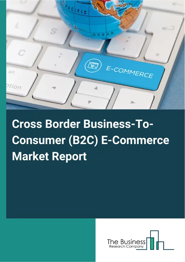 Cross Border Business-To-Consumer (B2C) E-Commerce Market Report 2026 Cross Border Business-To-Consumer (B2C) E-Commerce Market Report 2026