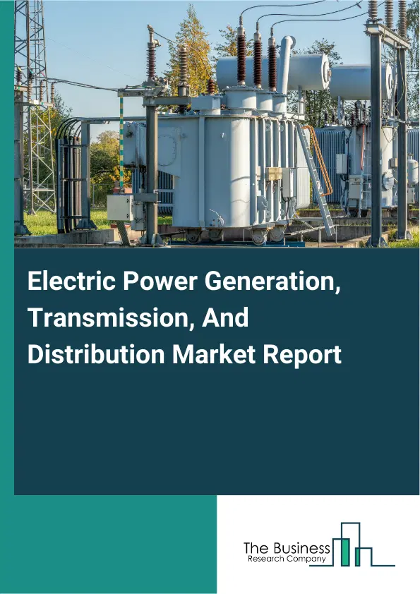 Electric Power Generation, Transmission, And Distribution Market Report 2026 Electric Power Generation, Transmission, And Distribution Market Report 2026