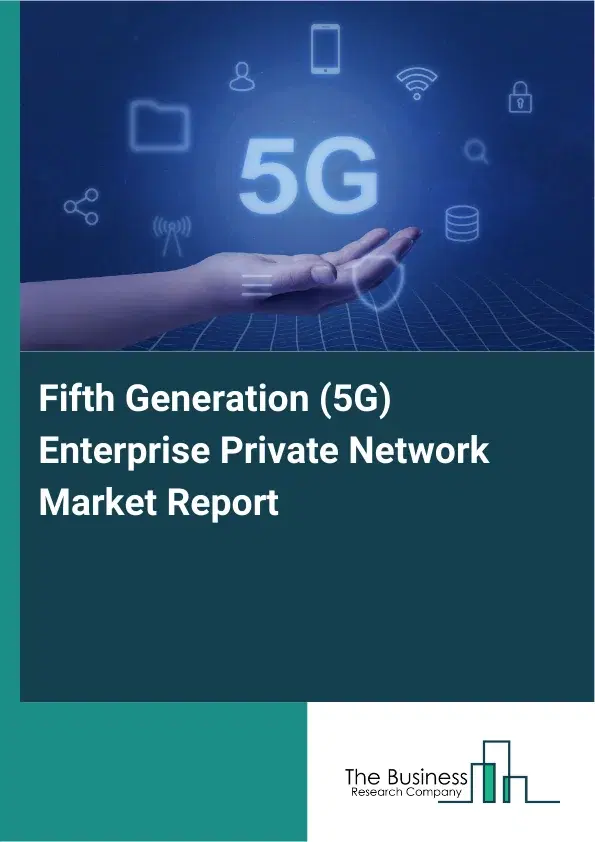 Fifth Generation (5G) Enterprise Private Network Market Report 2026 Fifth Generation (5G) Enterprise Private Network Market Report 2026