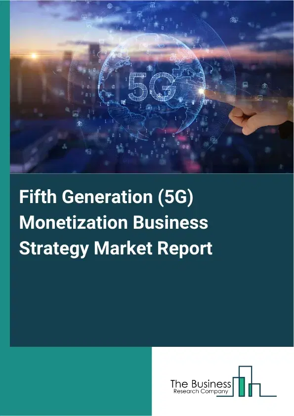Fifth Generation (5G) Monetization Business Strategy Market Report 2026 Fifth Generation (5G) Monetization Business Strategy Market Report 2026