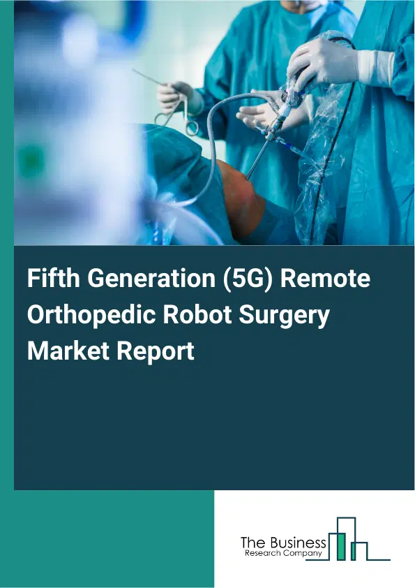 Fifth Generation (5G) Remote Orthopedic Robot Surgery Market Report 2026 Fifth Generation (5G) Remote Orthopedic Robot Surgery Market Report 2026