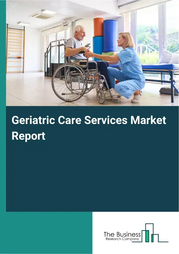 Geriatric Care Services Market Report 2026 Geriatric Care Services Market Report 2026