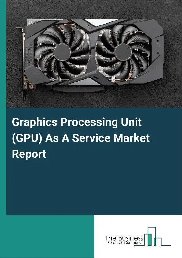 Global Graphics Processing Unit (GPU) As A Service Market Report 2026 Global Graphics Processing Unit (GPU) As A Service Market Report 2026