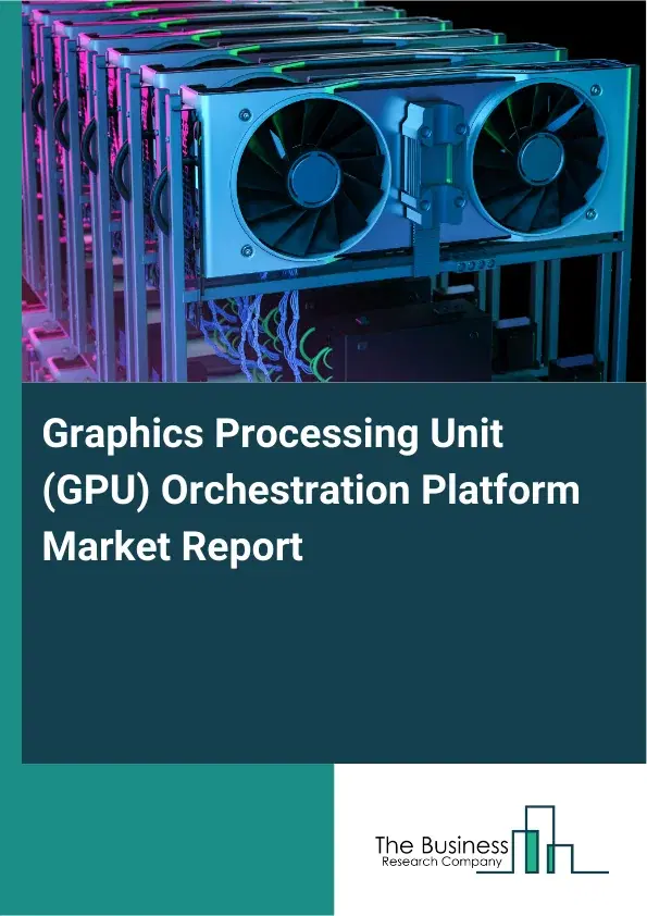 Graphics Processing Unit (GPU) Orchestration Platform Market Report 2026 Graphics Processing Unit (GPU) Orchestration Platform Market Report 2026