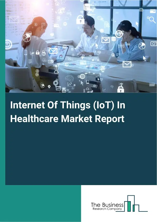 Internet Of Things (IoT) In Healthcare Market Report 2026 Internet Of Things (IoT) In Healthcare Market Report 2026