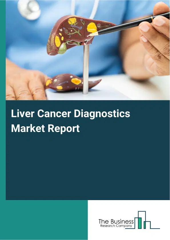 Global Liver Cancer Diagnostics Market Report 2026 Global Liver Cancer Diagnostics Market Report 2026