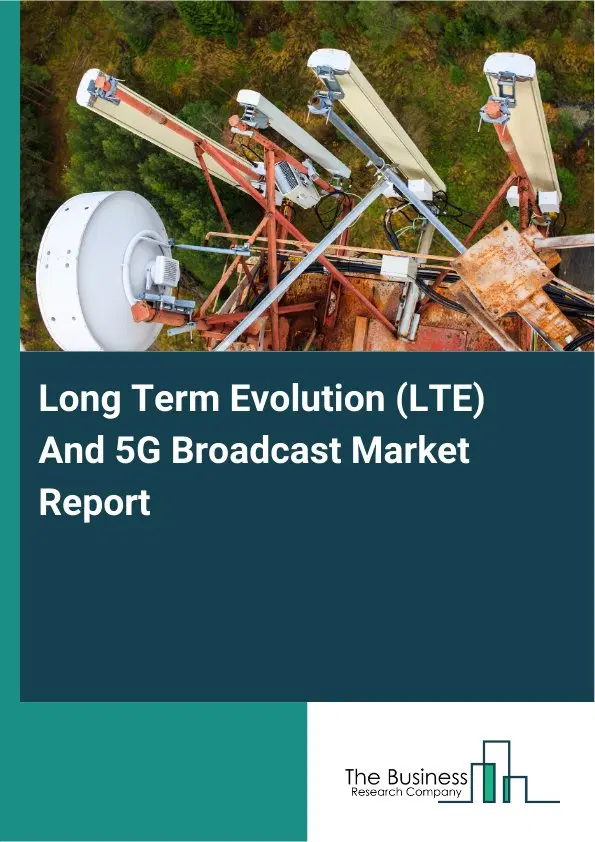 Long Term Evolution (LTE) And 5G Broadcast Market Report 2026 Long Term Evolution (LTE) And 5G Broadcast Market Report 2026