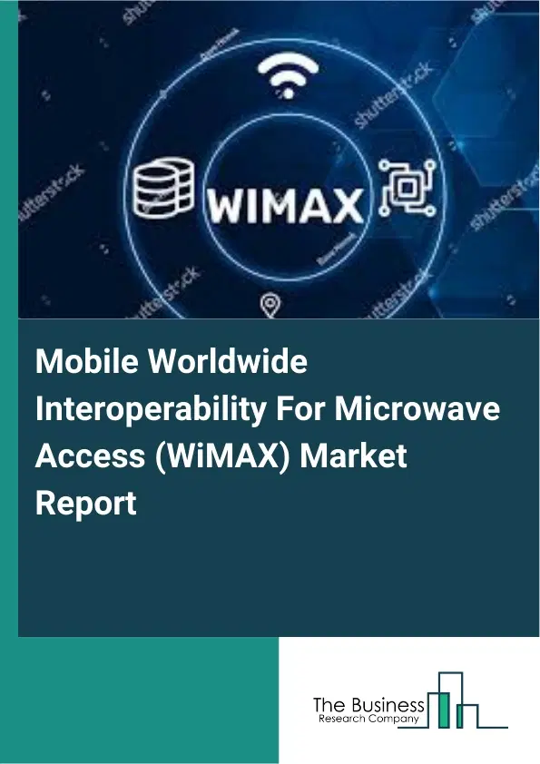 Mobile Worldwide Interoperability For Microwave Access (WiMAX) Market Report 2026 Mobile Worldwide Interoperability For Microwave Access (WiMAX) Market Report 2026