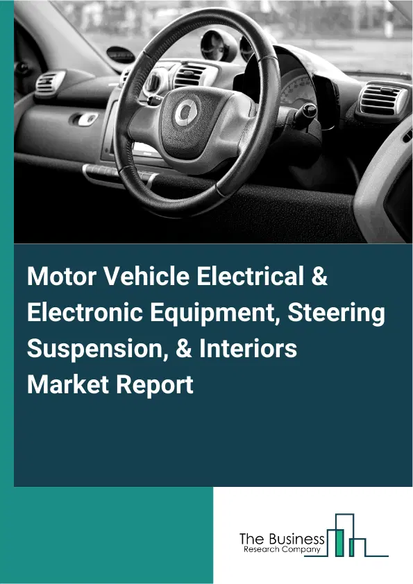 Motor Vehicle Electrical & Electronic Equipment, Steering Suspension, & Interiors Market Report 2026 Motor Vehicle Electrical & Electronic Equipment, Steering Suspension, & Interiors Market Report 2026