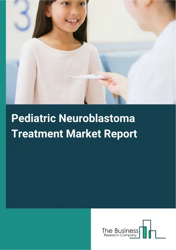 Global Pediatric Neuroblastoma Treatment Market Report 2026 Global Pediatric Neuroblastoma Treatment Market Report 2026