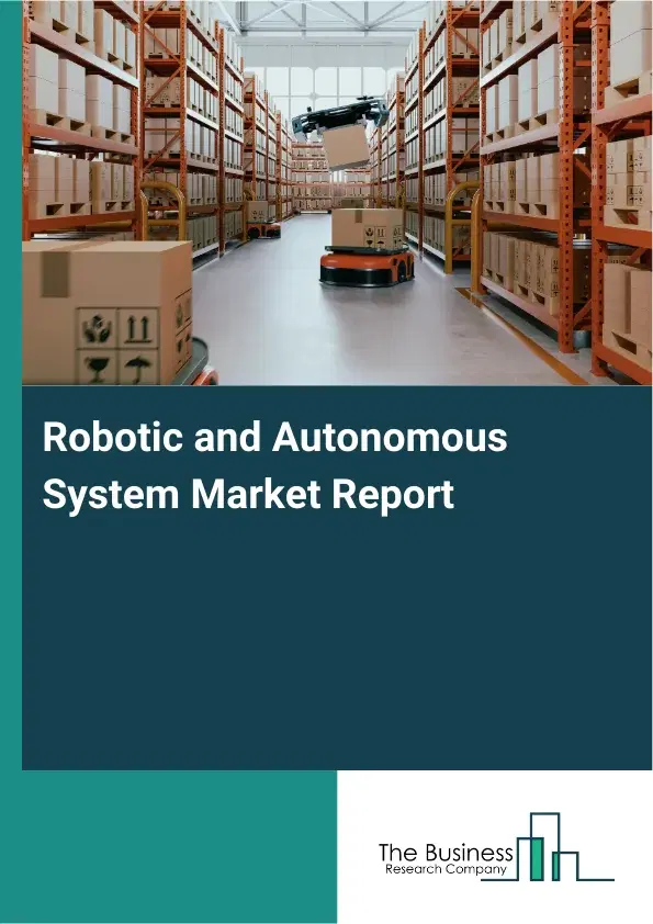 Robotic and Autonomous System Market Report 2026 Robotic and Autonomous System Market Report 2026