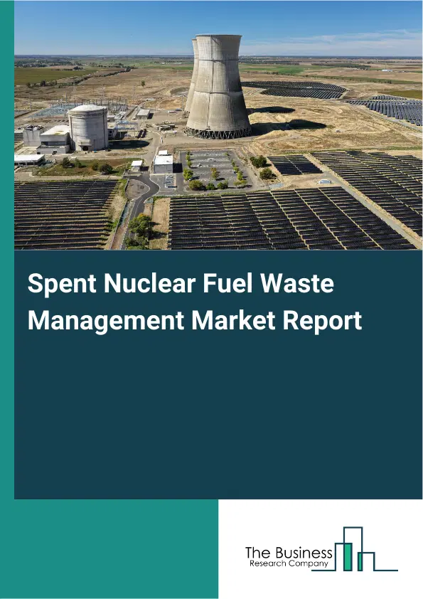 Spent Nuclear Fuel Waste Management Market Report 2026 Spent Nuclear Fuel Waste Management Market Report 2026