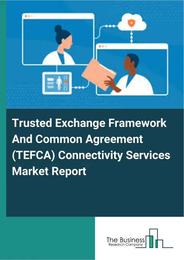 Trusted Exchange Framework And Common Agreement (TEFCA) Connectivity Services Market Report 2026 Trusted Exchange Framework And Common Agreement (TEFCA) Connectivity Services Market Report 2026