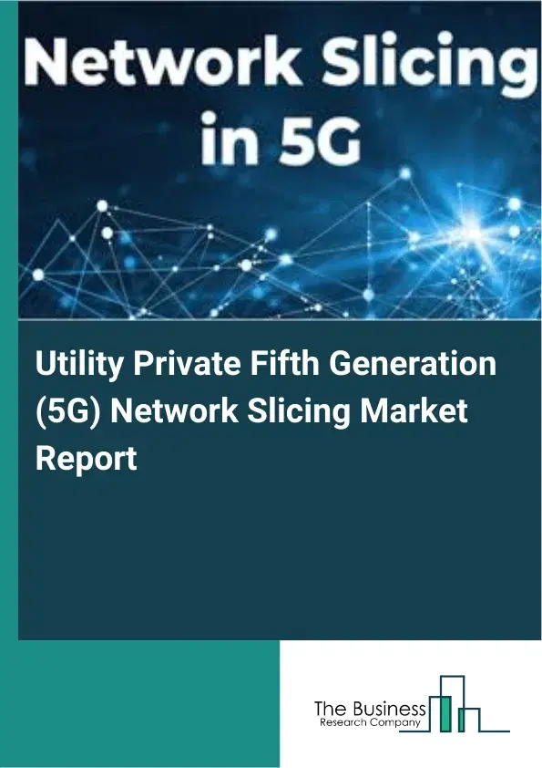 Utility Private Fifth Generation (5G) Network Slicing Market Report 2026 Utility Private Fifth Generation (5G) Network Slicing Market Report 2026