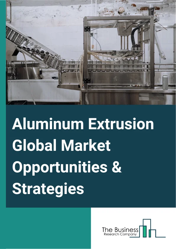 Aluminum Extrusion Global Market Opportunities And Strategies To 2032
