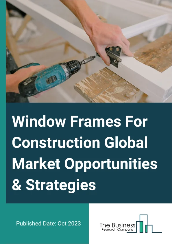 Window Frames For Construction Global Market Opportunities And Strategies To 2032