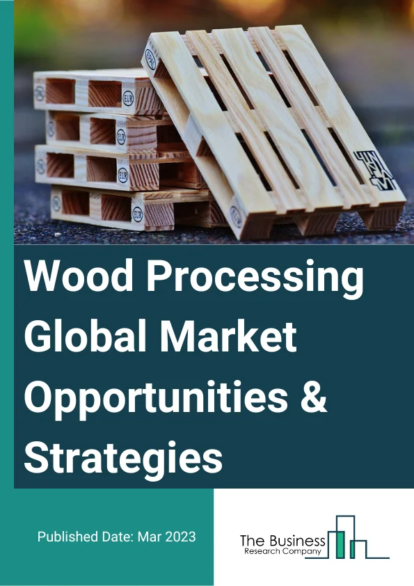 Wood Processing Market Opportunities And Strategies To 2032