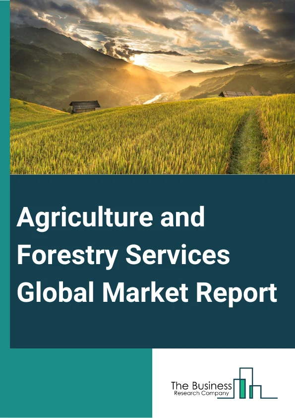 Agriculture and Forestry Services Global Market Report 2024 – By Type (Timber Production, Wood Technology, Forestry Economics and Marketing, Other Forestry Services), By Nature (Organic, Conventional), By Application (Construction, Industrial Goods) – Market Size, Trends, And Global Forecast 2024-2033