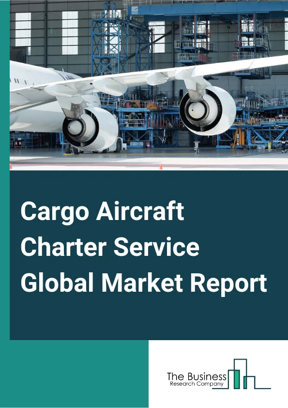 Cargo Aircraft Charter Service Global Market Report 2023