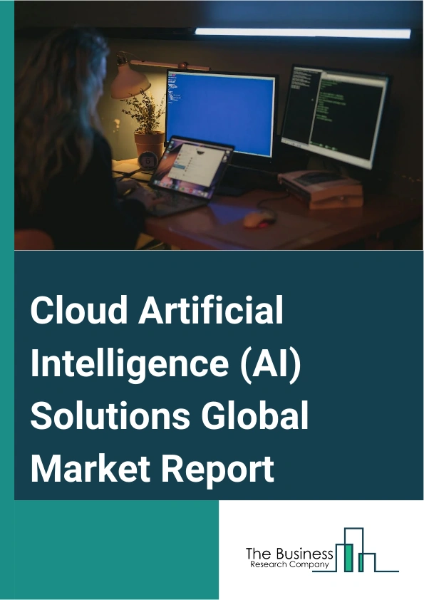 Cloud Artificial Intelligence (AI) Solutions Global Market Report 2024 – By Type (Solution, Services), By Technology (Deep Learning, Machine Learning, Natural Language Processing, Other Technologies), By End-User (Banking, Financial Services And Insurance (BFSI), Information Technology (IT) And Telecom, Healthcare, Retail, Energy And Utilities, Manufacturing, Government, Other End Users) – Market Size, Trends, And Global Forecast 2024-2033