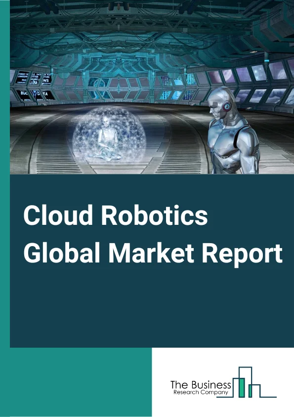 Cloud Robotics Global Market Report 2024 – By Implementation Type (Peer Based, Proxy Based, Clone Based), By Deployment Type (Private Cloud, Public cloud, Hybrid cloud), By End-User Industry (Manufacturing, Military and Defense, Retail and E-Commerce, Healthcare and Life Sciences, Other End-User Industries) – Market Size, Trends, And Global Forecast 2024-2033