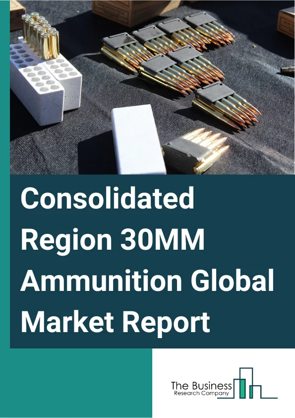Consolidated Region 30MM Ammunition Global Market Report 2023